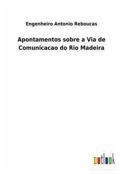 Apontamentos sobre a Via de Comunicacao do Rio Madeira - Reboucas, Engenheiro Antonio