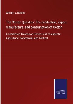 The Cotton Question: The production, export, manufacture, and consumption of Cotton - Barbee, William J.