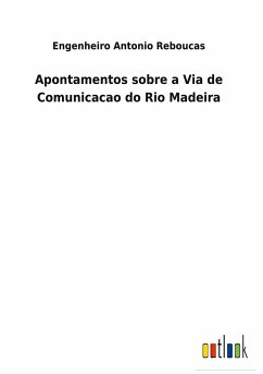 Apontamentos sobre a Via de Comunicacao do Rio Madeira - Reboucas, Engenheiro Antonio