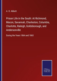 Prison Life in the South: At Richmond, Macon, Savannah, Charleston, Columbia, Charlotte, Raleigh, Goldsborough, and Andersonville - Abbott, A. O.