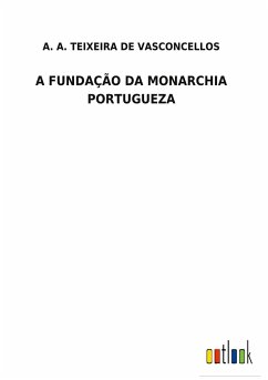 A FUNDAÇÃO DA MONARCHIA PORTUGUEZA - Teixeira de Vasconcellos, A. A.