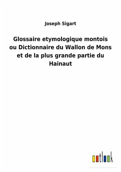 Glossaire etymologique montois ou Dictionnaire du Wallon de Mons et de la plus grande partie du Hainaut