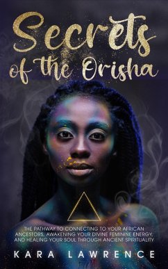 The Secrets of the Orisha - The Pathway to Connecting to Your African Ancestors, Awakening Your Divine Feminine Energy, and Healing Your Soul Through Ancient Spirituality (African Spirituality) (eBook, ePUB) - Lawrence, Kara