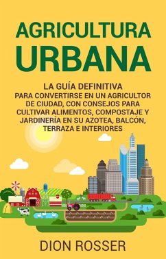 Agricultura urbana: La guía definitiva para convertirse en un agricultor de ciudad, con consejos para cultivar alimentos, compostaje y jardinería en su azotea, balcón, terraza e interiores (eBook, ePUB) - Rosser, Dion