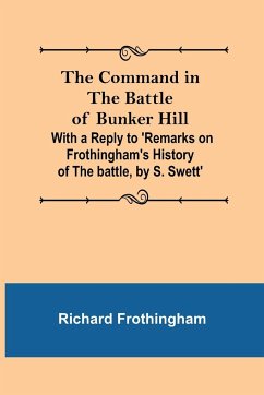 The Command in the Battle of Bunker Hill; With a Reply to 'Remarks on Frothingham's History of the battle, by S. Swett' - Frothingham, Richard