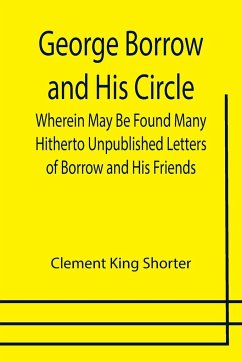 George Borrow and His Circle; Wherein May Be Found Many Hitherto Unpublished Letters of Borrow and His Friends - King Shorter, Clement
