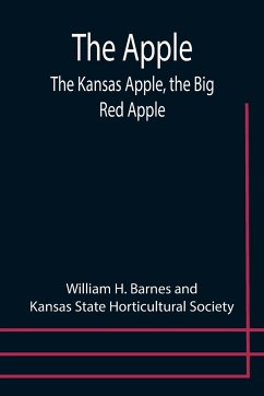 The Apple; The Kansas Apple, the Big Red Apple; the Luscious, Red-Cheeked First Love of the Farmer's Boy; the Healthful, Hearty Heart of the Darling Dumpling. What It Is; How to Grow It; Its Commercial and Economic Importance; How to Utilize It. - Barnes, William H.; Kansas State Horticultural Society