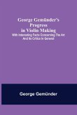 George Gemünder's Progress in Violin Making; With Interesting Facts Concerning the Art and Its Critics in General