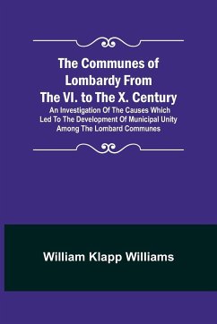 The Communes of Lombardy from the VI. to the X. Century; An Investigation of the Causes Which Led to the Development of Municipal Unity Among the Lombard Communes. - Klapp Williams, William