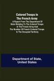 Colored Troops in the French Army; A Report from the Department of State Relating to the Colored Troops in the French Army and the Number of French Colonial Troops in the Occupied Territory