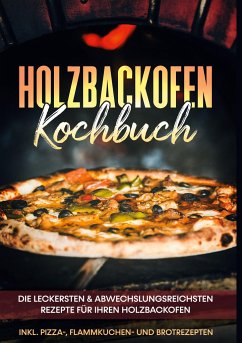 Holzbackofen Kochbuch: Die leckersten & abwechslungsreichsten Rezepte für Ihren Holzbackofen - inkl. Pizza-, Flammkuchen- und Brotrezepten