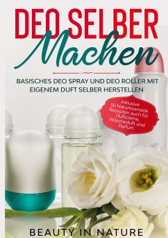 Deo selber machen: Basisches Deo Spray und Deo Roller mit eigenem Duft selber herstellen - Inklusive 50 Naturkosmetik Rezepten auch für Duftcreme, Wäscheduft und Parfum - in Nature, Beauty