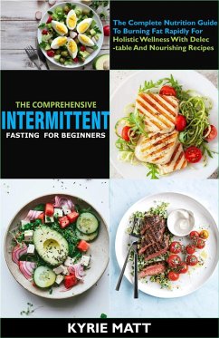 The Comprehensive Intermittent Fasting For Beginners:The Complete Nutrition Guide To Burning Fat Rapidly For Holistic Wellness With Delectable And Nourishing Recipes (eBook, ePUB) - Matt, Kyrie