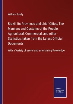 Brazil: Its Provinces and chief Cities, The Manners and Customs of the People, Agricultural, Commercial, and other Statistics, taken from the Latest Official Documents - Scully, William