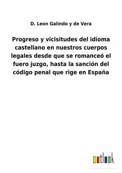 Progreso y vicisitudes del idioma castellano en nuestros cuerpos legales desde que se romanceó el fuero juzgo, hasta la sanción del código penal que rige en España - Galindo y de Vera, D. Leon