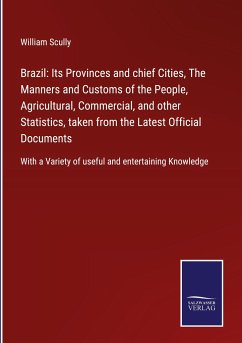 Brazil: Its Provinces and chief Cities, The Manners and Customs of the People, Agricultural, Commercial, and other Statistics, taken from the Latest Official Documents - Scully, William