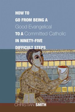 How to Go from Being a Good Evangelical to a Committed Catholic in Ninety-Five Difficult Steps (eBook, ePUB) - Smith, Christian