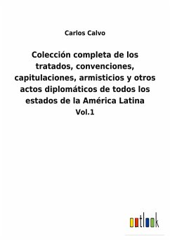 Colección completa de los tratados, convenciones, capitulaciones, armisticios y otros actos diplomáticos de todos los estados de la América Latina - Calvo, Carlos