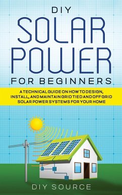 DIY SOLAR POWER FOR BEGINNERS, A TECHNICAL GUIDE ON HOW TO DESIGN, INSTALL, AND MAINTAIN GRID-TIED AND OFF-GRID SOLAR POWER SYSTEMS FOR YOUR HOME - Source, Diy