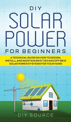 DIY SOLAR POWER FOR BEGINNERS, A TECHNICAL GUIDE ON HOW TO DESIGN, INSTALL, AND MAINTAIN GRID-TIED AND OFF-GRID SOLAR POWER SYSTEMS FOR YOUR HOME - Source, Diy