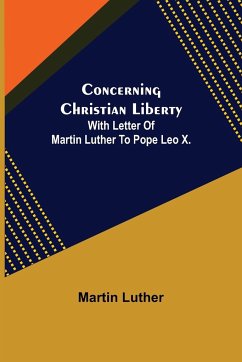 Concerning Christian Liberty; With Letter Of Martin Luther To Pope Leo X. - Luther, Martin