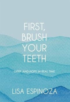 First, Brush Your Teeth: Grief and Hope in Real Time - Espinoza, Lisa