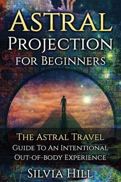 Astral Projection for Beginners: The Astral Travel Guide to an Intentional Out-of-Body Experience - Hill, Silvia