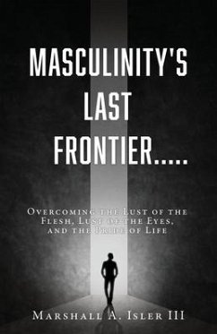 Masculinity's Last Frontier.....: Overcoming the Lust of the Flesh, Lust of the Eyes, and the Pride of Life - Isler, Marshall A.