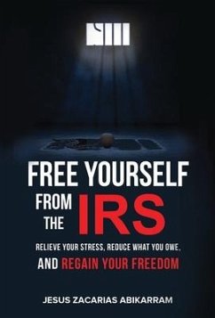 Free Yourself from the IRS: Relieve Your Stress, Reduce What You Owe, and Regain Your Freedom - Abikarram, Jesus Zacarias