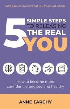 5 Simple Steps to Releasing the Real You: How to become more confident, energised and healthy (Second Edition) - Iarchy, Anne