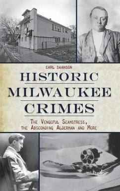 Historic Milwaukee Crimes: The Vengeful Seamstress, the Absconding Alderman & More - Swanson, Carl