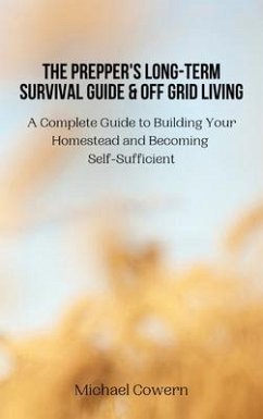 The Prepper's Long-Term Survival Guide and Off Grid Living: A Complete Guide to Building Your Homestead and Becoming Self-Sufficient - Michael Cowern