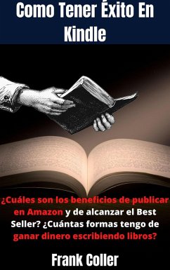 Como Tener Éxito En Kindle: ¿Cuáles son los beneficios de publicar en Amazon y de alcanzar el Best Seller? ¿Cuántas formas tengo de ganar dinero escribiendo libros? (eBook, ePUB) - Coller, Frank