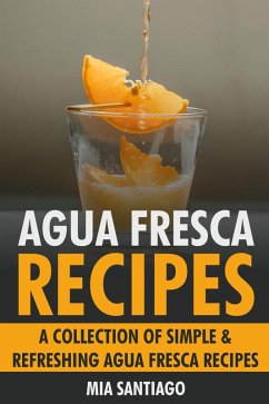 Agua Fresca Recipes: A Collection of Simple & Refreshing Agua Fresca Recipes (eBook, ePUB) - Santiago, Mia