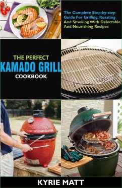 Cover The Perfect Kamado Grill Cookbook:The Complete Step-by-step Guide For Grilling, Roasting And Smoking With Delectable And Nourishing Recipes (eBook, ePUB)