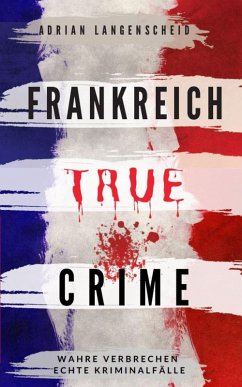 Frankreich True Crime (eBook, ePUB) - Langenscheid, Adrian; Bielec, Lisa; Boom, Marie van den; Gräf, Stefanie; Elser, Tim; Hartmann, Eva-Maria; Singer, Franziska; Petzel, Amelie