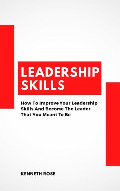 Leadership Skills - How To Improve Your Leadership Skills And Become The Leader That You Meant To Be (eBook, ePUB) - Rose, Kenneth
