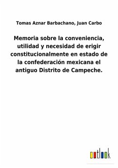 Memoria sobre la conveniencia, utilidad y necesidad de erigir constitucionalmente en estado de la confederación mexicana el antiguo Distrito de Campeche. - Aznar Barbachano, Tomas Carbo