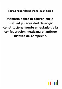 Memoria sobre la conveniencia, utilidad y necesidad de erigir constitucionalmente en estado de la confederación mexicana el antiguo Distrito de Campeche. - Aznar Barbachano, Tomas Carbo