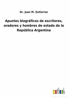 Apuntes biográficos de escritores, oradores y hombres de estado de la República Argentina - Gutierrez, Juan M.