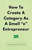 How To Create A Category As A Small &quote;e&quote; Entrepreneur (eBook, ePUB)