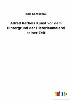 Alfred Rethels Kunst vor dem Hintergrund der Historienmalerei seiner Zeit - Koetschau, Karl