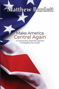 Make America Central Again: A Common Sense, Third Party Approach To Taking Back Our Country - Burdett, Matthew