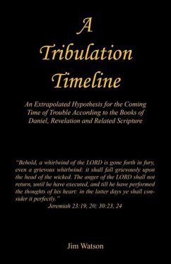 A Tribulation Timeline - An Extrapolated Hypothesis for the Coming Time of Trouble According to the Books of Daniel, Revelation and Related Scripture - Watson, Jim