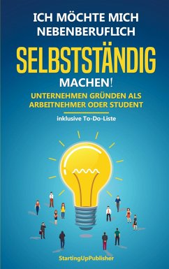 Ich möchte mich nebenberuflich selbstständig machen! Unternehmen gründen als Arbeitnehmer oder Student: - Publisher, StartingUp