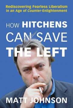 How Hitchens Can Save the Left: Rediscovering Fearless Liberalism in an Age of Counter-Enlightenment - Johnson, Matt