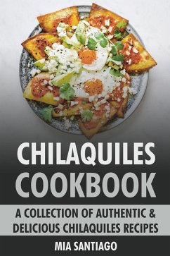 Chilaquiles Cookbook: A Collection of Authentic & Delicious Chilaquiles Recipes (eBook, ePUB) - Santiago, Mia