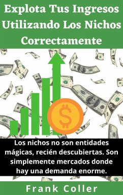 Explota Tus Ingresos Utilizando Los Nichos Correctamente: Los nichos no son entidades mágicas, recién descubiertas. Son simplemente mercados donde hay una demanda enorme. (eBook, ePUB) - Coller, Frank