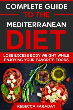 Complete Guide to the Mediterranean Diet: Lose Excess Body Weight While Enjoying Your Favorite Foods (eBook, ePUB) - Faraday, Rebecca