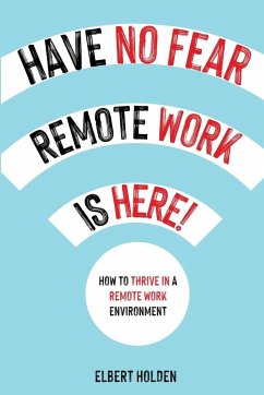 Have No Fear, Remote Work Is Here! How to Thrive in a Remote Work Environment - Holden, Elbert